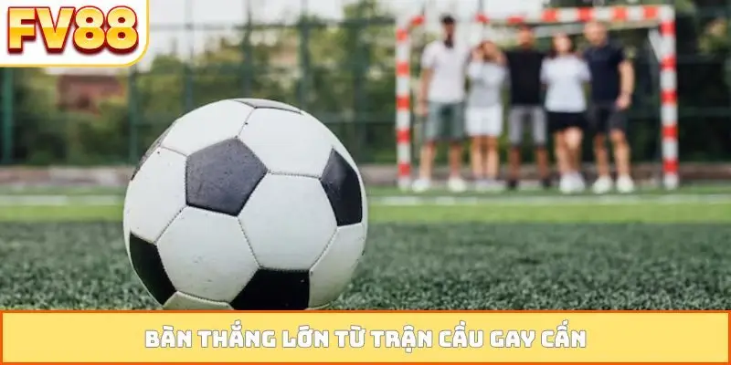 Bàn thắng lớn từ trận cầu gay cấn