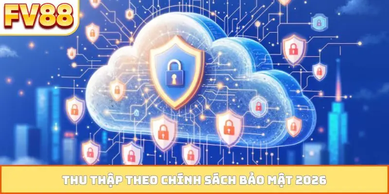 Thu thập theo chính sách bảo mật 2026
